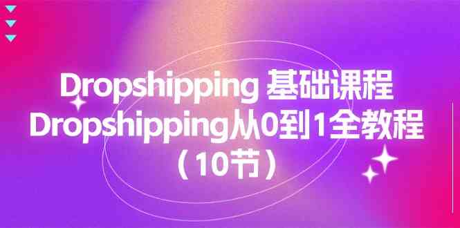 Dropshipping基础课程，Dropshipping从0到1全教程（10节）-立刻分享网创平台