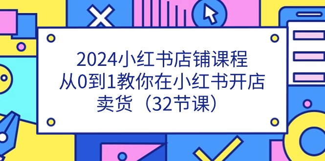 2024小红书店铺课程，从0到1教你在小红书开店卖货（32节课）-立刻分享网创平台
