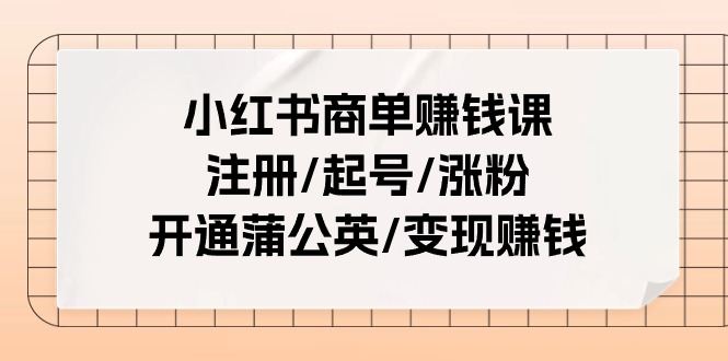 小红书商单赚钱课：注册/起号/涨粉/开通蒲公英/变现赚钱（25节课）-立刻分享网创平台