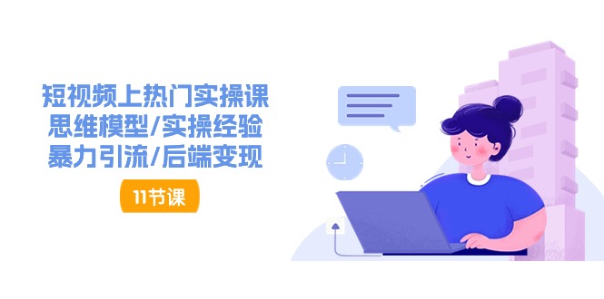 短视频上热门实操课，思维模型/实操经验/暴力引流/后端变现（11节）-立刻分享网创平台