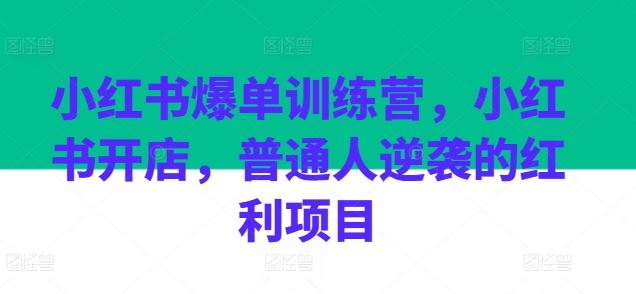 小红书爆单训练营，小红书开店，普通人逆袭的红利项目-立刻分享网创平台