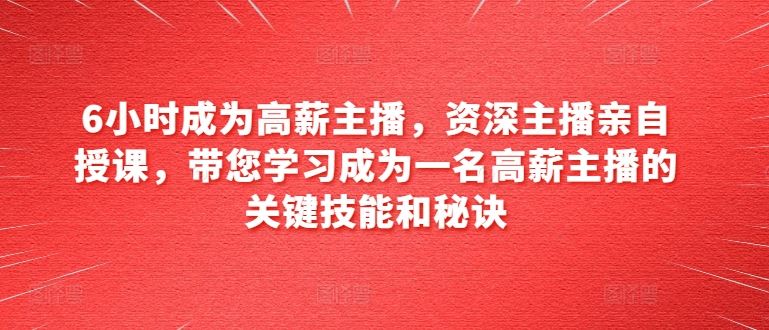 6小时成为高薪主播，资深主播亲自授课，带您学习成为一名高薪主播的关键技能和秘诀-立刻分享网创平台