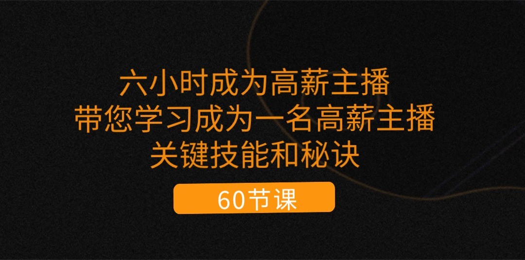 六小时成为高薪主播：带您学习成为一名高薪主播的关键技能和秘诀（62节）-立刻分享网创平台