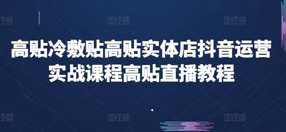 高贴冷敷贴高贴实体店抖音运营实战课程高贴直播教程-立刻分享网创平台