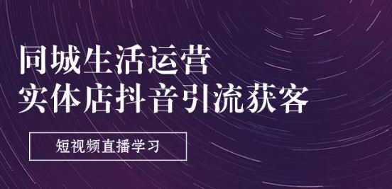 同城生活运营-实体店抖音引流获客：短视频直播学习(9节课)-立刻分享网创平台