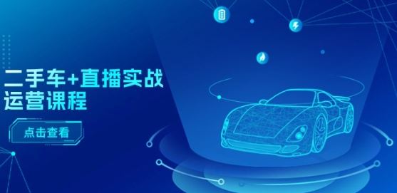 二手车+直播实战运营课程：直播推荐/短视频推荐/千川投放/直播全流程-立刻分享网创平台