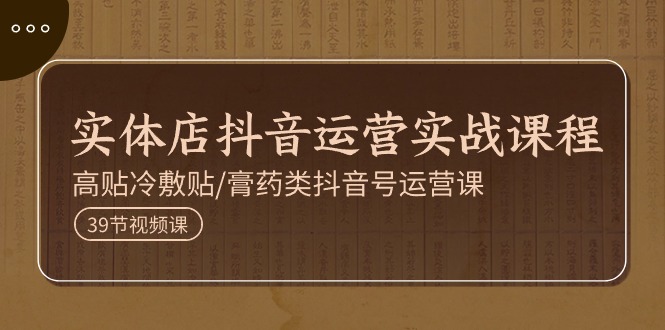 实体店抖音运营实操课程，高贴冷敷贴/膏药类抖音号运营课（39节）-立刻分享网创平台