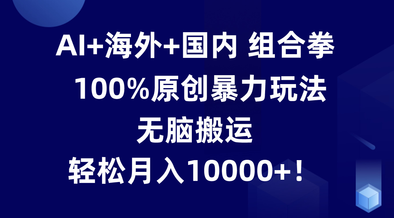 AI+海外+国内组合拳，100%原创暴力玩法，无脑搬运，轻松月入10000+！-立刻分享网创平台