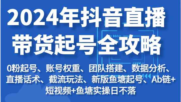 2024年抖音直播带货起号全攻略：起号/权重/团队/数据/话术/截流等-立刻分享网创平台