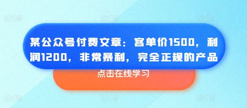 某公众号付费文章：客单价1500，利润1200，非常暴利，完全正规的产品-立刻分享网创平台