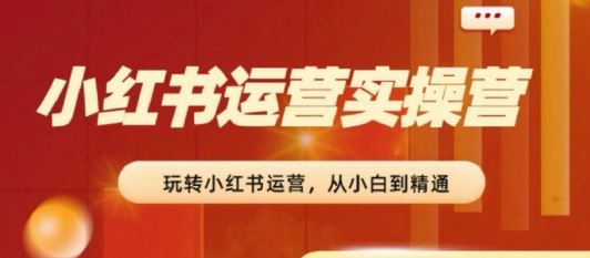 2024小红书运营实操营，​从入门到精通，完成从0~1~100-立刻分享网创平台