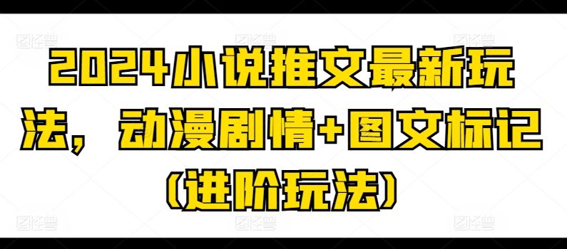 2024小说推文最新玩法，动漫剧情+图文标记(进阶玩法)-立刻分享网创平台