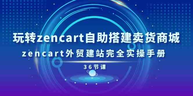 玩转zencart自助搭建卖货商城，zencart外贸建站完全实操手册（36节课）-立刻分享网创平台