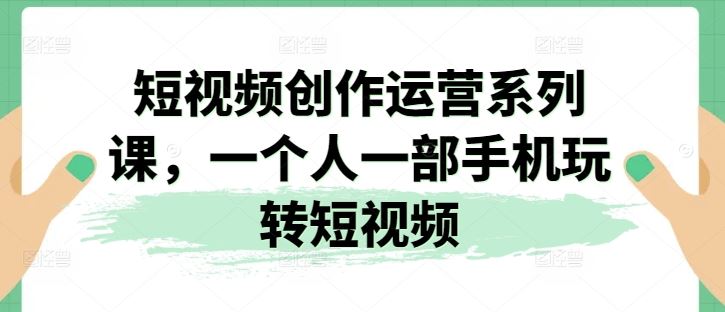 短视频创作运营系列课，一个人一部手机玩转短视频-立刻分享网创平台