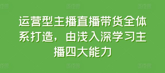 运营型主播直播带货全体系打造，由浅入深学习主播四大能力-立刻分享网创平台