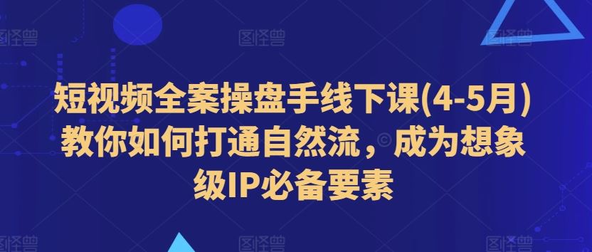 短视频全案操盘手线下课(4-5月)教你如何打通自然流，成为想象级IP必备要素-立刻分享网创平台