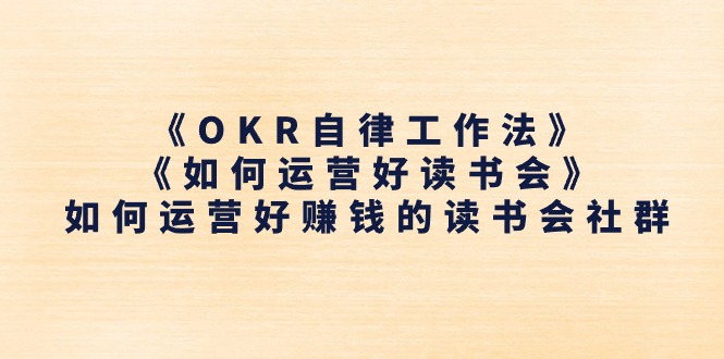 （11208期）《OKR自律工作法》＋《如何运营好读书会》如何运营好赚钱的读书会社群-立刻分享网创平台