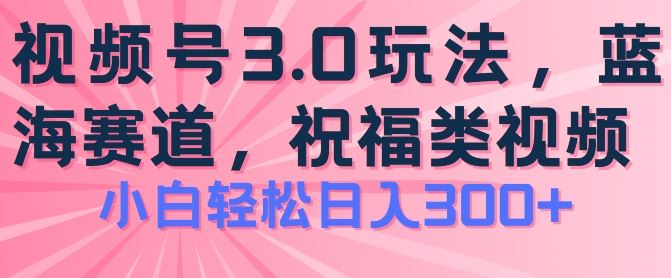2024视频号蓝海项目，祝福类玩法3.0，操作简单易上手，日入300+【揭秘】-立刻分享网创平台