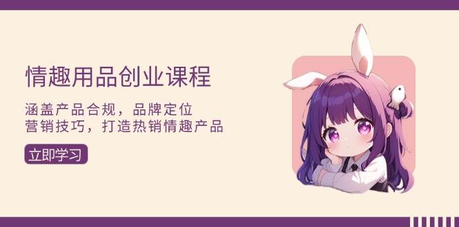 （13682期）情趣用品创业课程：涵盖产品合规，品牌定位，营销技巧，打造热销情趣产品-立刻分享网创平台