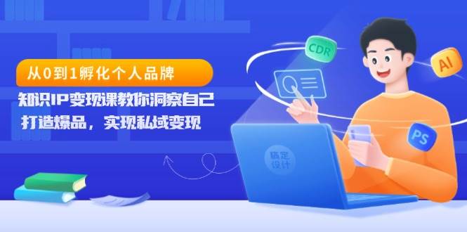 从0到1孵化个人品牌，知识IP变现课教你洞察自己，打造爆品，实现私域变现-立刻分享网创平台
