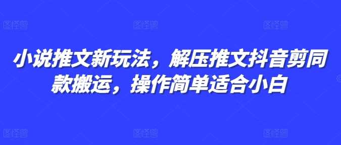 小说推文新玩法，解压推文抖音剪同款搬运，操作简单适合小白-立刻分享网创平台