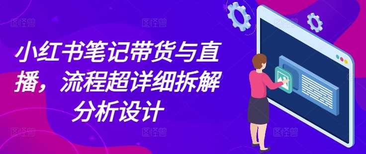 小红书笔记带货与直播，流程超详细拆解分析设计-立刻分享网创平台