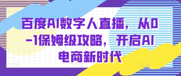 百度AI数字人直播带货，从0-1保姆级攻略，开启AI电商新时代-立刻分享网创平台