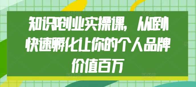知识IP创业实操课，从0到1快速孵化让你的个人品牌价值百万-立刻分享网创平台