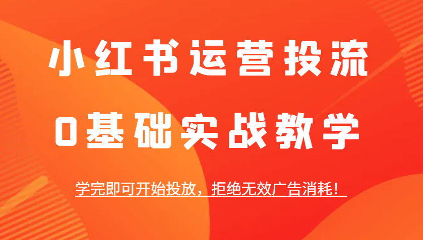 小红书运营投流，0基础实战教学，学完即可开始投放，拒绝无效广告消耗！-立刻分享网创平台