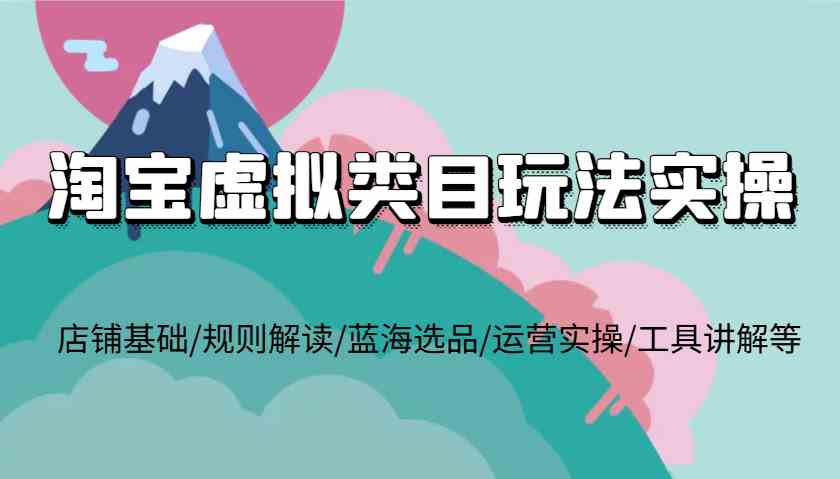 淘宝虚拟类目玩法实操，店铺基础/规则解读/蓝海选品/运营实操/工具讲解等-立刻分享网创平台