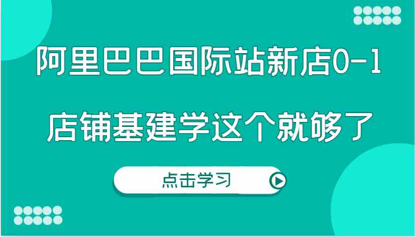 阿里巴巴国际站新店0-1，个人实践实操录制从0-1基建，店铺基建学这个就够了-立刻分享网创平台