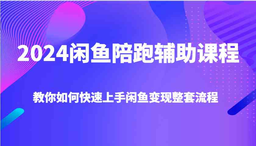 2024闲鱼陪跑辅助课程，教你如何快速上手闲鱼变现整套流程-立刻分享网创平台