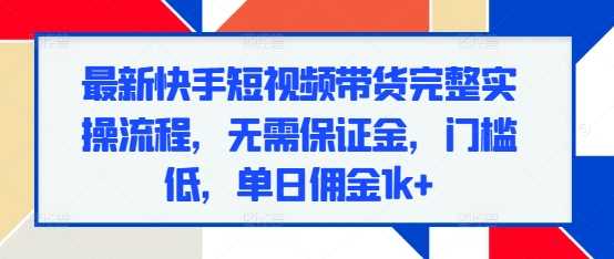 最新快手短视频带货完整实操流程，无需保证金，门槛低，单日佣金1k+-立刻分享网创平台