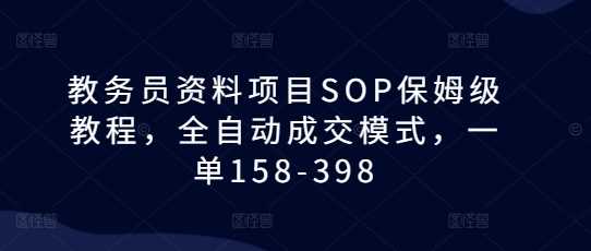 教务员资料项目SOP保姆级教程，全自动成交模式，一单158-398-立刻分享网创平台