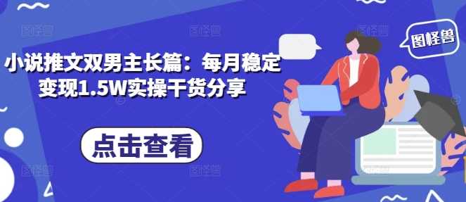 小说推文双男主长篇：每月稳定变现1.5W实操干货分享-立刻分享网创平台