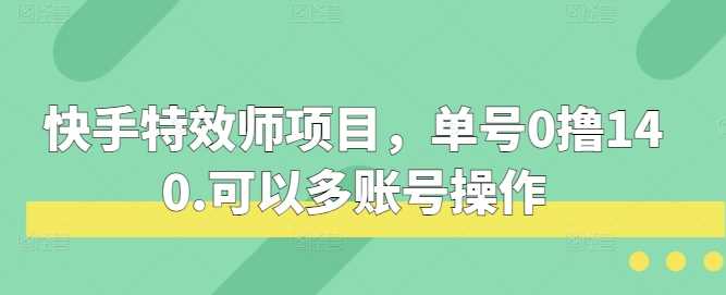 快手特效师项目，单号0撸140，可以多账号操作【揭秘】-立刻分享网创平台