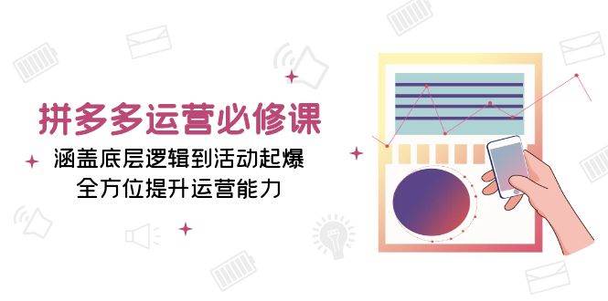 （13647期）拼多多运营必修课：涵盖底层逻辑到活动起爆，全方位提升运营能力-立刻分享网创平台
