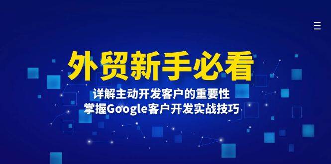 （13645期）外贸新手必看，详解主动开发客户的重要性，掌握Google客户开发实战技巧-立刻分享网创平台