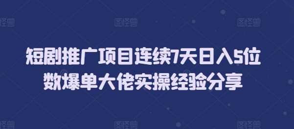 短剧推广项目连续7天日入5位数爆单大佬实操经验分享-立刻分享网创平台