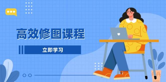 （13640期）高效修图课程：教你后期处理图片，1分钟快修3分钟精修，提升修图效率-立刻分享网创平台