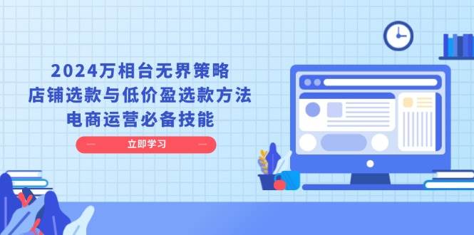 （13633期）2024万相台无界策略，店铺选款与低价盈选款方法，电商运营必备技能-立刻分享网创平台