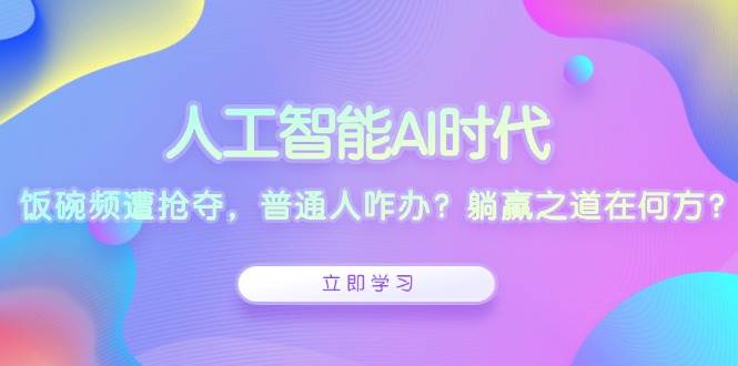 （13756期）人工智能AI时代，饭碗频遭抢夺，普通人咋办？躺赢之道在何方？-立刻分享网创平台