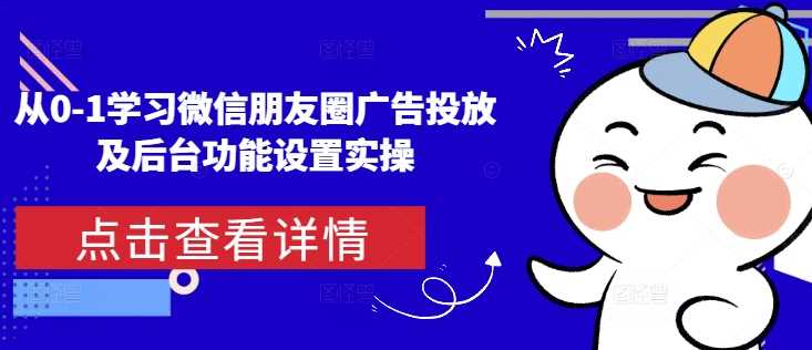 从0-1学习微信朋友圈广告投放及后台功能设置实操-立刻分享网创平台