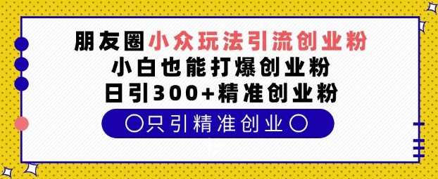 朋友圈小众玩法引流创业粉，小白也能打爆创业粉，日引300+精准创业粉【揭秘】-立刻分享网创平台