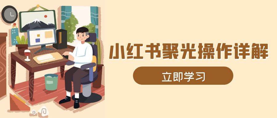 （13792期）小红书聚光操作详解，涵盖素材、开户、定位、计划搭建等全流程实操-立刻分享网创平台