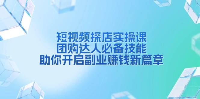 短视频探店实操课，团购达人必备技能，助你开启副业赚钱新篇章-立刻分享网创平台