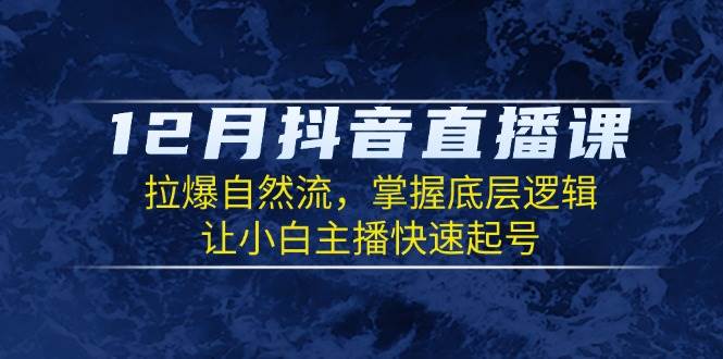 12月抖音直播课：拉爆自然流，掌握底层逻辑，让小白主播快速起号-立刻分享网创平台