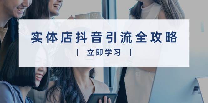 实体店抖音引流全攻略，从视频制作到直播变现，打造火爆生意-立刻分享网创平台
