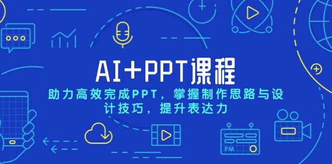 AI+PPT课程，助力高效完成PPT，掌握制作思路与设计技巧，提升表达力-立刻分享网创平台