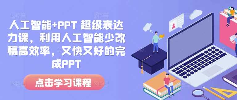 人工智能+PPT 超级表达力课，利用人工智能少改稿高效率，又快又好的完成PPT-立刻分享网创平台